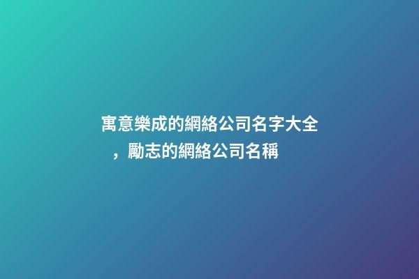 寓意樂成的網絡公司名字大全，勵志的網絡公司名稱-第1張-公司起名-玄機派